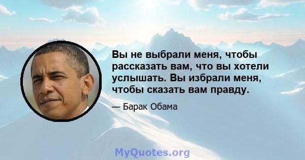 Вы не выбрали меня, чтобы рассказать вам, что вы хотели услышать. Вы избрали меня, чтобы сказать вам правду.