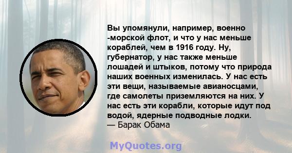 Вы упомянули, например, военно -морской флот, и что у нас меньше кораблей, чем в 1916 году. Ну, губернатор, у нас также меньше лошадей и штыков, потому что природа наших военных изменилась. У нас есть эти вещи,