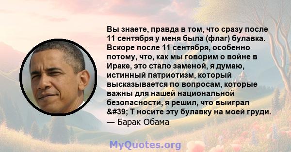 Вы знаете, правда в том, что сразу после 11 сентября у меня была (флаг) булавка. Вскоре после 11 сентября, особенно потому, что, как мы говорим о войне в Ираке, это стало заменой, я думаю, истинный патриотизм, который