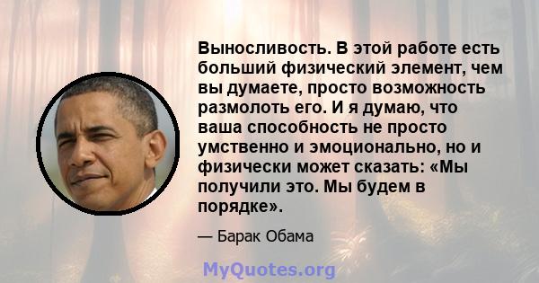 Выносливость. В этой работе есть больший физический элемент, чем вы думаете, просто возможность размолоть его. И я думаю, что ваша способность не просто умственно и эмоционально, но и физически может сказать: «Мы