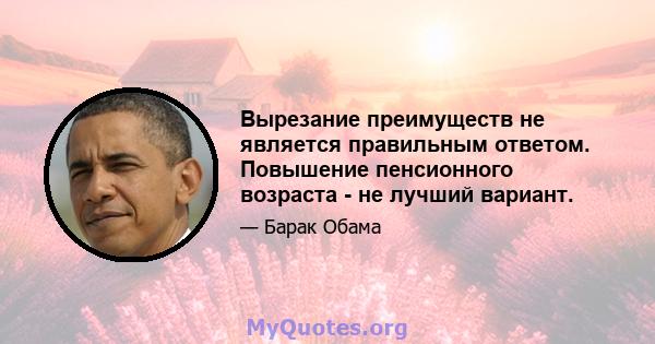 Вырезание преимуществ не является правильным ответом. Повышение пенсионного возраста - не лучший вариант.