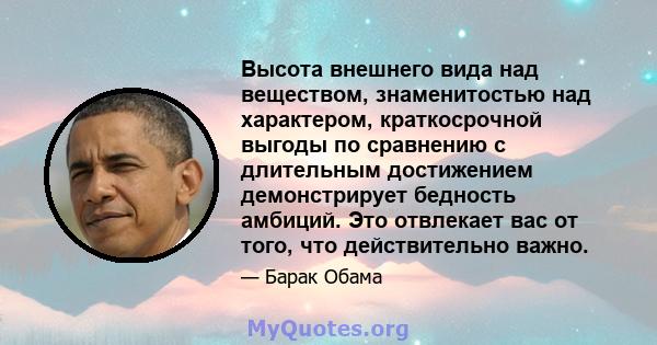 Высота внешнего вида над веществом, знаменитостью над характером, краткосрочной выгоды по сравнению с длительным достижением демонстрирует бедность амбиций. Это отвлекает вас от того, что действительно важно.