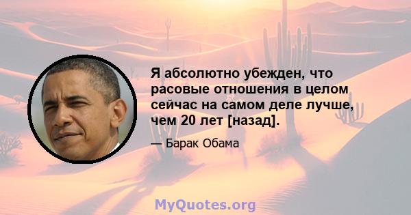 Я абсолютно убежден, что расовые отношения в целом сейчас на самом деле лучше, чем 20 лет [назад].