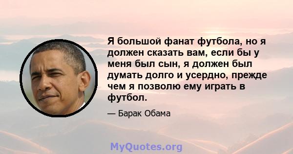 Я большой фанат футбола, но я должен сказать вам, если бы у меня был сын, я должен был думать долго и усердно, прежде чем я позволю ему играть в футбол.