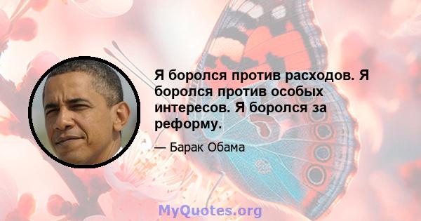 Я боролся против расходов. Я боролся против особых интересов. Я боролся за реформу.