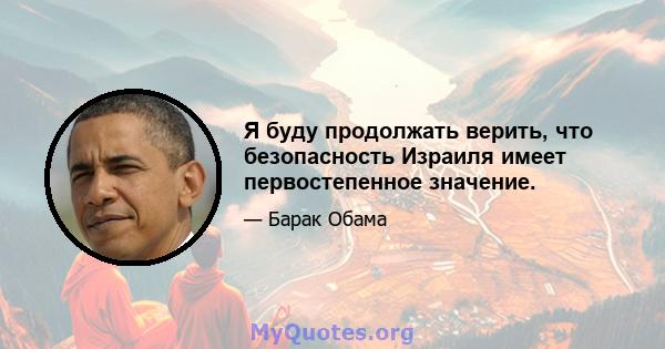 Я буду продолжать верить, что безопасность Израиля имеет первостепенное значение.