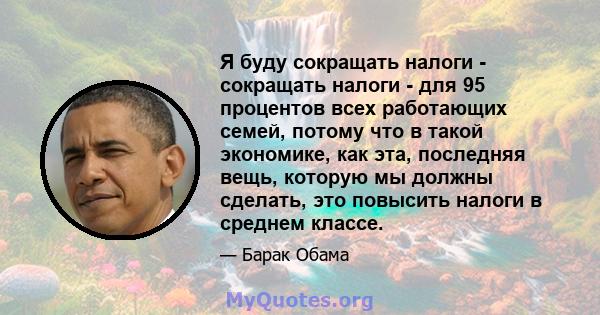 Я буду сокращать налоги - сокращать налоги - для 95 процентов всех работающих семей, потому что в такой экономике, как эта, последняя вещь, которую мы должны сделать, это повысить налоги в среднем классе.