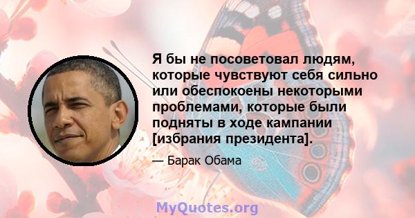 Я бы не посоветовал людям, которые чувствуют себя сильно или обеспокоены некоторыми проблемами, которые были подняты в ходе кампании [избрания президента].