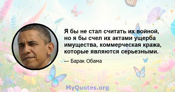 Я бы не стал считать их войной, но я бы счел их актами ущерба имущества, коммерческая кража, которые являются серьезными.