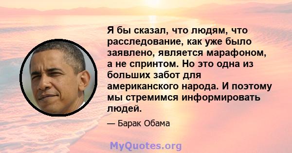 Я бы сказал, что людям, что расследование, как уже было заявлено, является марафоном, а не спринтом. Но это одна из больших забот для американского народа. И поэтому мы стремимся информировать людей.