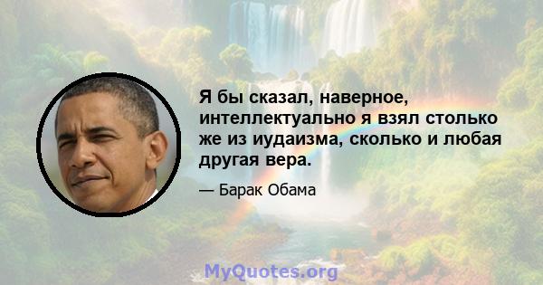 Я бы сказал, наверное, интеллектуально я взял столько же из иудаизма, сколько и любая другая вера.