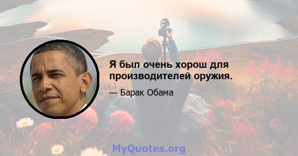 Я был очень хорош для производителей оружия.