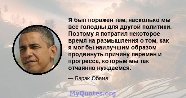 Я был поражен тем, насколько мы все голодны для другой политики. Поэтому я потратил некоторое время на размышления о том, как я мог бы наилучшим образом продвинуть причину перемен и прогресса, которые мы так отчаянно