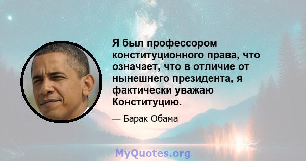 Я был профессором конституционного права, что означает, что в отличие от нынешнего президента, я фактически уважаю Конституцию.