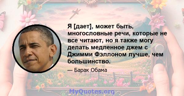 Я [дает], может быть, многословные речи, которые не все читают, но я также могу делать медленное джем с Джимми Фэллоном лучше, чем большинство.