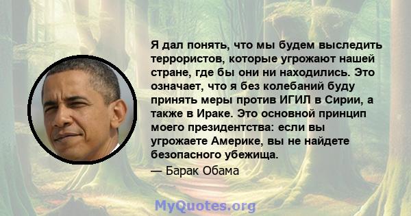 Я дал понять, что мы будем выследить террористов, которые угрожают нашей стране, где бы они ни находились. Это означает, что я без колебаний буду принять меры против ИГИЛ в Сирии, а также в Ираке. Это основной принцип