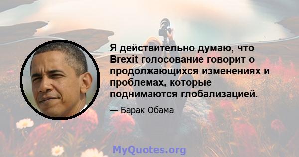 Я действительно думаю, что Brexit голосование говорит о продолжающихся изменениях и проблемах, которые поднимаются глобализацией.