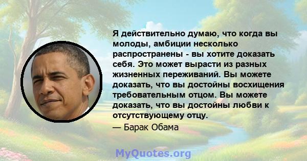 Я действительно думаю, что когда вы молоды, амбиции несколько распространены - вы хотите доказать себя. Это может вырасти из разных жизненных переживаний. Вы можете доказать, что вы достойны восхищения требовательным