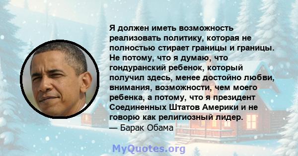 Я должен иметь возможность реализовать политику, которая не полностью стирает границы и границы. Не потому, что я думаю, что гондуранский ребенок, который получил здесь, менее достойно любви, внимания, возможности, чем