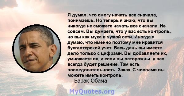 Я думал, что смогу начать все сначала, понимаешь. Но теперь я знаю, что вы никогда не сможете начать все сначала. Не совсем. Вы думаете, что у вас есть контроль, но вы как муха в чужой сети. Иногда я думаю, что именно