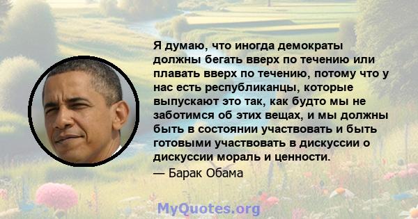 Я думаю, что иногда демократы должны бегать вверх по течению или плавать вверх по течению, потому что у нас есть республиканцы, которые выпускают это так, как будто мы не заботимся об этих вещах, и мы должны быть в