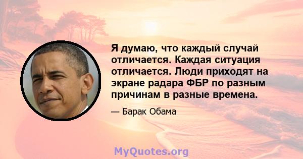 Я думаю, что каждый случай отличается. Каждая ситуация отличается. Люди приходят на экране радара ФБР по разным причинам в разные времена.