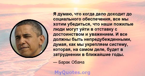 Я думаю, что когда дело доходит до социального обеспечения, все мы хотим убедиться, что наши пожилые люди могут уйти в отставку с достоинством и уважением. И все должны быть непредубежденными, думая, как мы укрепляем