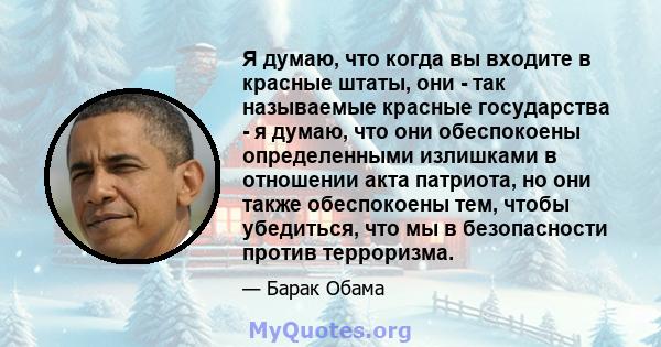 Я думаю, что когда вы входите в красные штаты, они - так называемые красные государства - я думаю, что они обеспокоены определенными излишками в отношении акта патриота, но они также обеспокоены тем, чтобы убедиться,