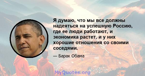 Я думаю, что мы все должны надеяться на успешную Россию, где ее люди работают, и экономика растет, и у них хорошие отношения со своими соседями.