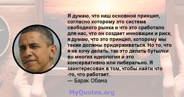 Я думаю, что наш основной принцип, согласно которому это система свободного рынка и что это сработало для нас, что он создает инновации и риск, я думаю, что это принцип, которому мы также должны придерживаться. Но то,