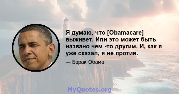 Я думаю, что [Obamacare] выживет. Или это может быть названо чем -то другим. И, как я уже сказал, я не против.