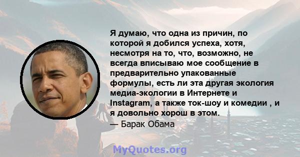 Я думаю, что одна из причин, по которой я добился успеха, хотя, несмотря на то, что, возможно, не всегда вписываю мое сообщение в предварительно упакованные формулы, есть ли эта другая экология медиа-экологии в