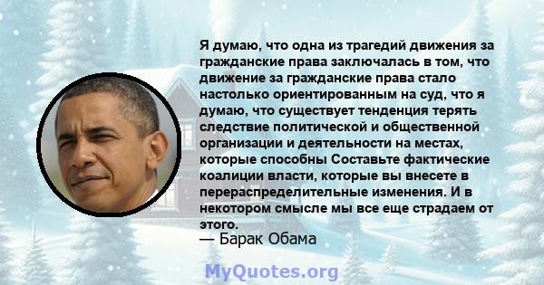 Я думаю, что одна из трагедий движения за гражданские права заключалась в том, что движение за гражданские права стало настолько ориентированным на суд, что я думаю, что существует тенденция терять следствие