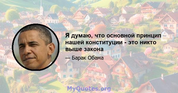 Я думаю, что основной принцип нашей конституции - это никто выше закона