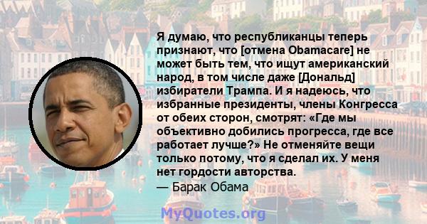 Я думаю, что республиканцы теперь признают, что [отмена Obamacare] не может быть тем, что ищут американский народ, в том числе даже [Дональд] избиратели Трампа. И я надеюсь, что избранные президенты, члены Конгресса от