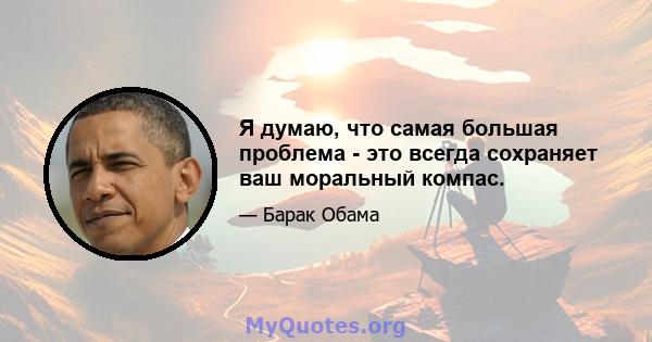 Я думаю, что самая большая проблема - это всегда сохраняет ваш моральный компас.