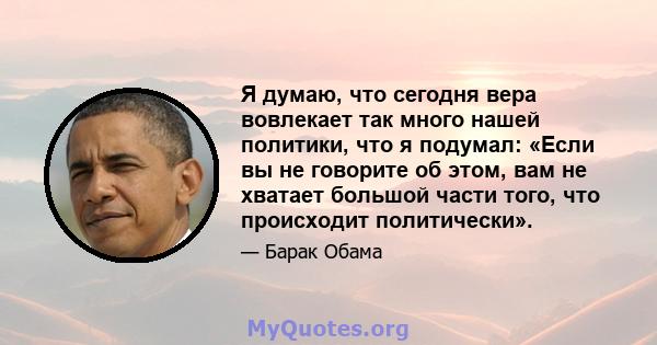 Я думаю, что сегодня вера вовлекает так много нашей политики, что я подумал: «Если вы не говорите об этом, вам не хватает большой части того, что происходит политически».