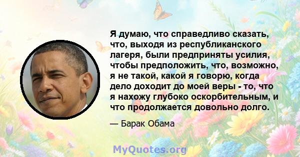 Я думаю, что справедливо сказать, что, выходя из республиканского лагеря, были предприняты усилия, чтобы предположить, что, возможно, я не такой, какой я говорю, когда дело доходит до моей веры - то, что я нахожу