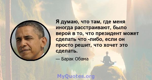 Я думаю, что там, где меня иногда расстраивают, было верой в то, что президент может сделать что -либо, если он просто решит, что хочет это сделать.