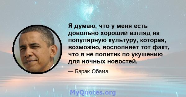 Я думаю, что у меня есть довольно хороший взгляд на популярную культуру, которая, возможно, восполняет тот факт, что я не политик по укушению для ночных новостей.