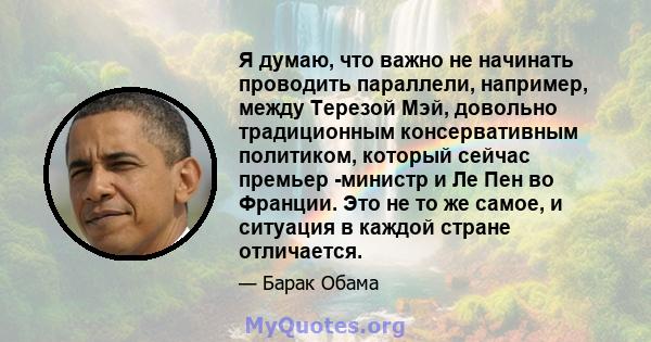 Я думаю, что важно не начинать проводить параллели, например, между Терезой Мэй, довольно традиционным консервативным политиком, который сейчас премьер -министр и Ле Пен во Франции. Это не то же самое, и ситуация в