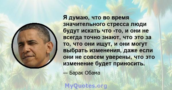 Я думаю, что во время значительного стресса люди будут искать что -то, и они не всегда точно знают, что это за то, что они ищут, и они могут выбрать изменения, даже если они не совсем уверены, что это изменение будет