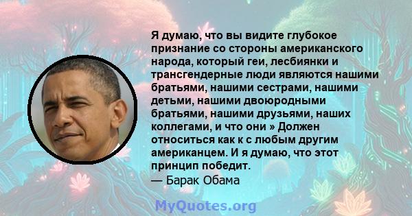 Я думаю, что вы видите глубокое признание со стороны американского народа, который геи, лесбиянки и трансгендерные люди являются нашими братьями, нашими сестрами, нашими детьми, нашими двоюродными братьями, нашими