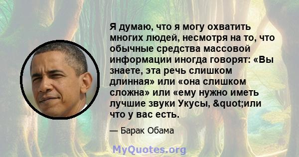 Я думаю, что я могу охватить многих людей, несмотря на то, что обычные средства массовой информации иногда говорят: «Вы знаете, эта речь слишком длинная» или «она слишком сложна» или «ему нужно иметь лучшие звуки Укусы, 