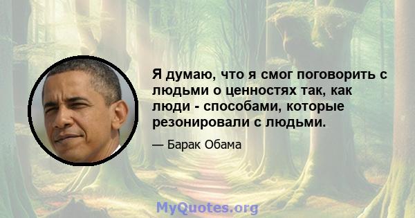 Я думаю, что я смог поговорить с людьми о ценностях так, как люди - способами, которые резонировали с людьми.