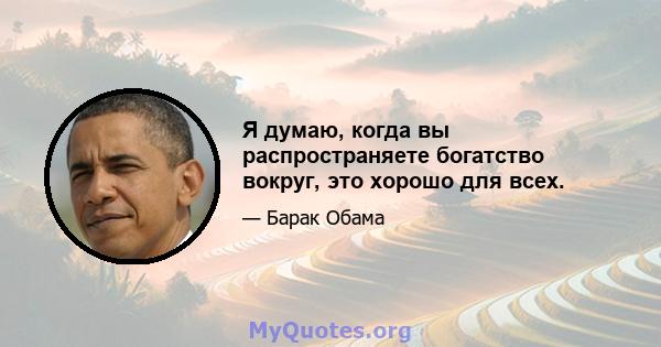 Я думаю, когда вы распространяете богатство вокруг, это хорошо для всех.