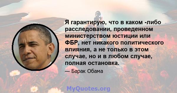 Я гарантирую, что в каком -либо расследовании, проведенном министерством юстиции или ФБР, нет никакого политического влияния, а не только в этом случае, но и в любом случае, полная остановка.