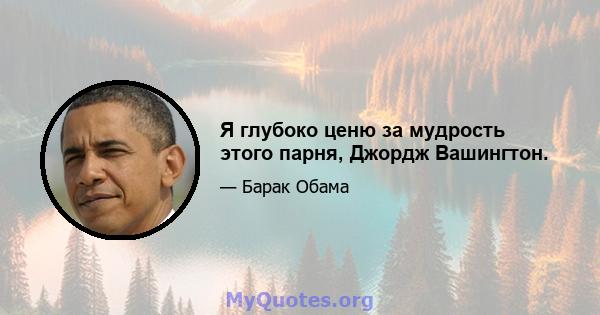 Я глубоко ценю за мудрость этого парня, Джордж Вашингтон.