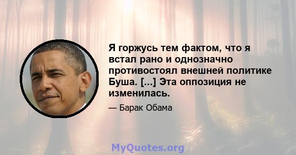 Я горжусь тем фактом, что я встал рано и однозначно противостоял внешней политике Буша. [...] Эта оппозиция не изменилась.