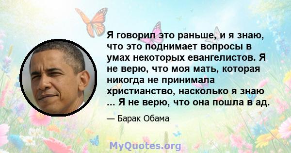 Я говорил это раньше, и я знаю, что это поднимает вопросы в умах некоторых евангелистов. Я не верю, что моя мать, которая никогда не принимала христианство, насколько я знаю ... Я не верю, что она пошла в ад.